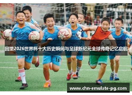 回望2026世界杯十大历史瞬间与足球新纪元全球传奇记忆启航