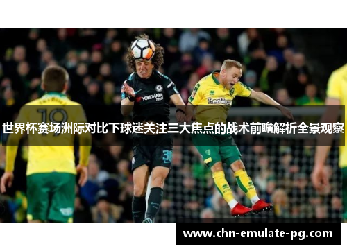 世界杯赛场洲际对比下球迷关注三大焦点的战术前瞻解析全景观察 世界杯赛场洲际对比下球迷关注三大焦点的战术前瞻解析全景观察