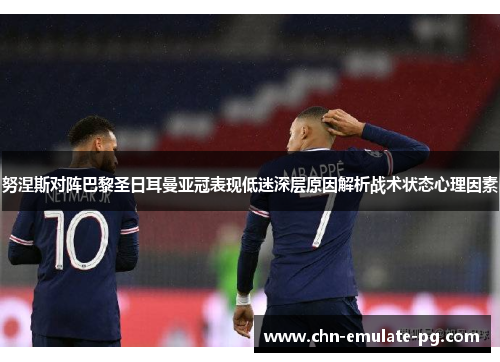 努涅斯对阵巴黎圣日耳曼亚冠表现低迷深层原因解析战术状态心理因素 努涅斯对阵巴黎圣日耳曼亚冠表现低迷深层原因解析战术状态心理因素
