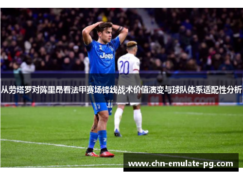 从劳塔罗对阵里昂看法甲赛场锋线战术价值演变与球队体系适配性分析 从劳塔罗对阵里昂看法甲赛场锋线战术价值演变与球队体系适配性分析