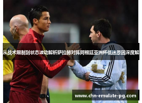 从战术限制到状态波动解析萨拉赫对阵阿根廷亚洲杯低迷原因深度解 从战术限制到状态波动解析萨拉赫对阵阿根廷亚洲杯低迷原因深度解