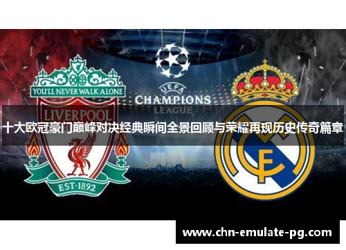 十大欧冠豪门巅峰对决经典瞬间全景回顾与荣耀再现历史传奇篇章
