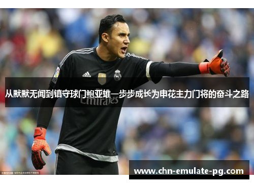 从默默无闻到镇守球门鲍亚雄一步步成长为申花主力门将的奋斗之路