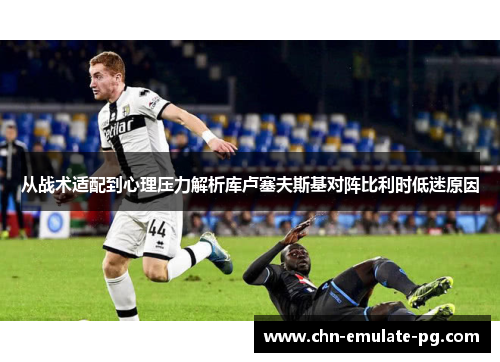 从战术适配到心理压力解析库卢塞夫斯基对阵比利时低迷原因