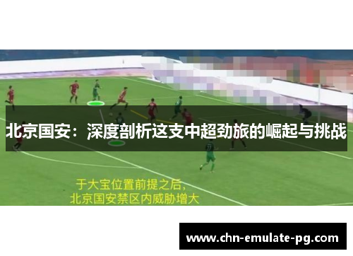 北京国安:深度剖析这支中超劲旅的崛起与挑战 北京国安:深度剖析这支中超劲旅的崛起与挑战
