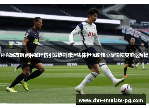 孙兴慜友谊赛轻微挫伤引发热刺球迷集体担忧盼核心尽快恢复重返赛场