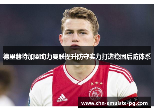德里赫特加盟助力曼联提升防守实力打造稳固后防体系 德里赫特加盟助力曼联提升防守实力打造稳固后防体系