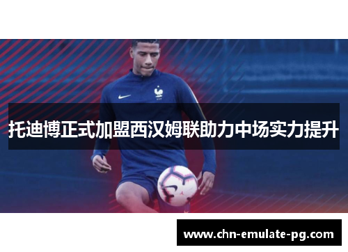 托迪博正式加盟西汉姆联助力中场实力提升