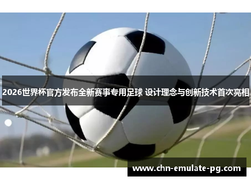 2026世界杯官方发布全新赛事专用足球 设计理念与创新技术首次亮相