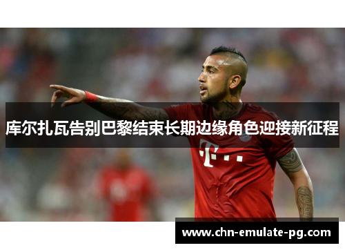 库尔扎瓦告别巴黎结束长期边缘角色迎接新征程