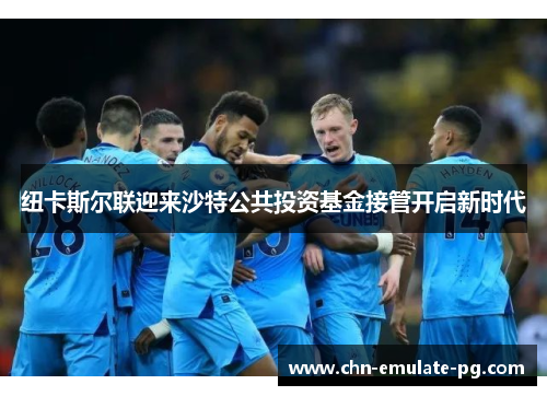 纽卡斯尔联迎来沙特公共投资基金接管开启新时代 纽卡斯尔联迎来沙特公共投资基金接管开启新时代