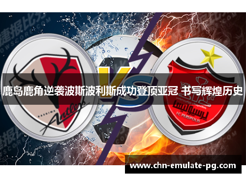 鹿岛鹿角逆袭波斯波利斯成功登顶亚冠 书写辉煌历史 鹿岛鹿角逆袭波斯波利斯成功登顶亚冠 书写辉煌历史