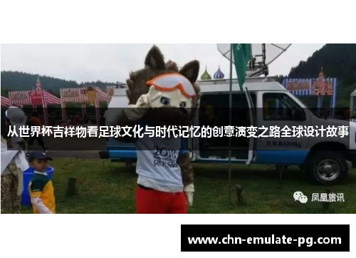 从世界杯吉祥物看足球文化与时代记忆的创意演变之路全球设计故事 从世界杯吉祥物看足球文化与时代记忆的创意演变之路全球设计故事