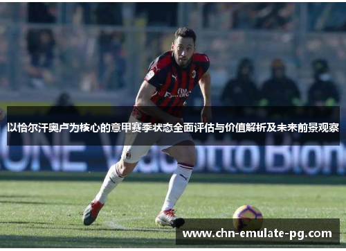 以恰尔汗奥卢为核心的意甲赛季状态全面评估与价值解析及未来前景观察 以恰尔汗奥卢为核心的意甲赛季状态全面评估与价值解析及未来前景观察
