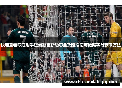 快速查看欧冠射手榜最新更新动态全攻略指南与数据实时获取方法 快速查看欧冠射手榜最新更新动态全攻略指南与数据实时获取方法