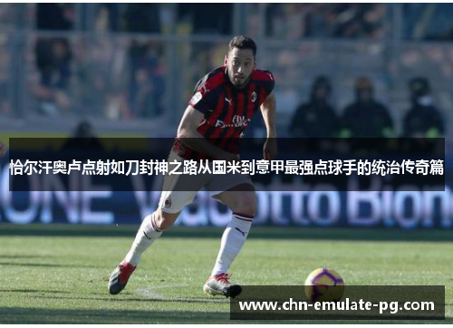 恰尔汗奥卢点射如刀封神之路从国米到意甲最强点球手的统治传奇篇 恰尔汗奥卢点射如刀封神之路从国米到意甲最强点球手的统治传奇篇